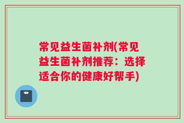 常见益生菌补剂(常见益生菌补剂推荐：选择适合你的健康好帮手)