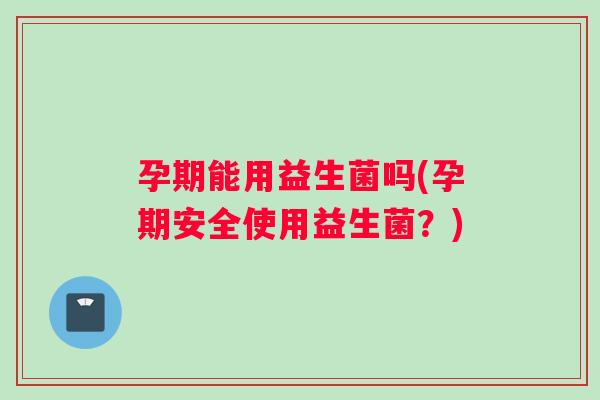 孕期能用益生菌吗(孕期安全使用益生菌？)