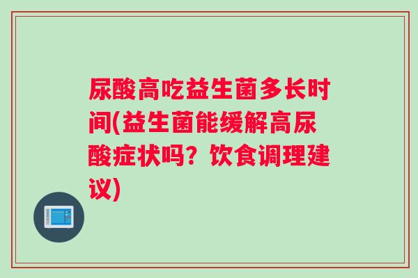 尿酸高吃益生菌多长时间(益生菌能缓解高尿酸症状吗？饮食调理建议)