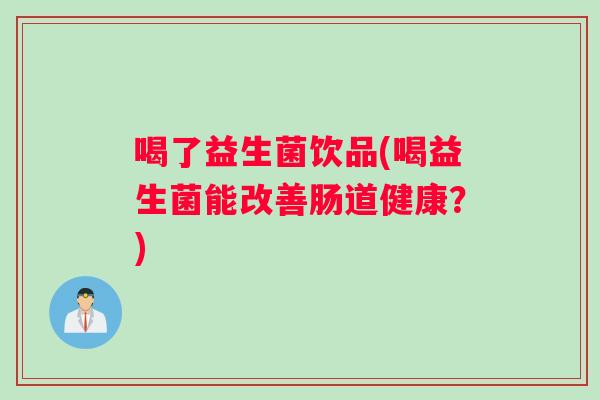 喝了益生菌饮品(喝益生菌能改善肠道健康？)