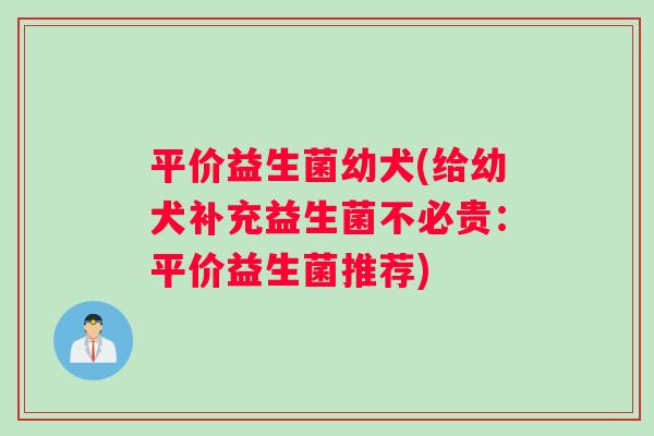 平价益生菌幼犬(给幼犬补充益生菌不必贵：平价益生菌推荐)