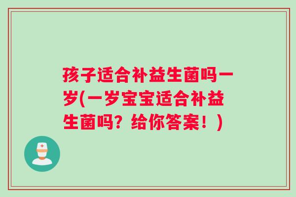 孩子适合补益生菌吗一岁(一岁宝宝适合补益生菌吗？给你答案！)