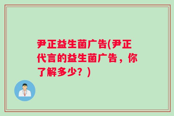 尹正益生菌广告(尹正代言的益生菌广告，你了解多少？)