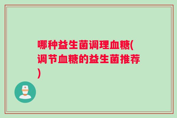 哪种益生菌调理血糖(调节血糖的益生菌推荐)