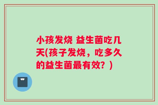 小孩发烧 益生菌吃几天(孩子发烧，吃多久的益生菌最有效？)