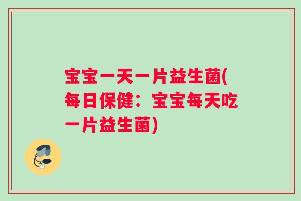 宝宝一天一片益生菌(每日保健：宝宝每天吃一片益生菌)