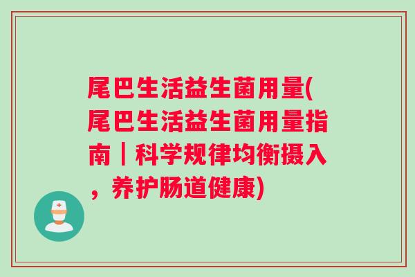 尾巴生活益生菌用量(尾巴生活益生菌用量指南｜科学规律均衡摄入，养护肠道健康)