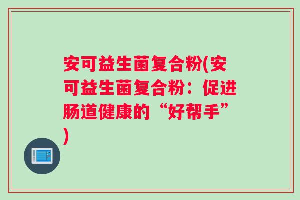 安可益生菌复合粉(安可益生菌复合粉：促进肠道健康的“好帮手”)
