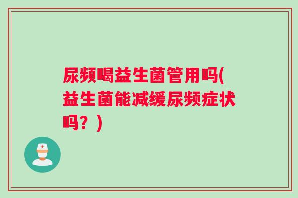 尿频喝益生菌管用吗(益生菌能减缓尿频症状吗？)