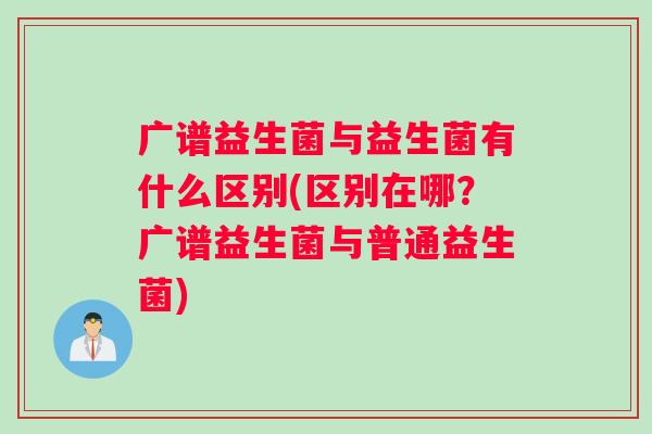 广谱益生菌与益生菌有什么区别(区别在哪？广谱益生菌与普通益生菌)