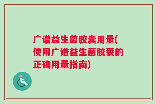 广谱益生菌胶囊用量(使用广谱益生菌胶囊的正确用量指南)