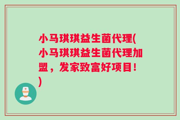 小马琪琪益生菌代理(小马琪琪益生菌代理加盟，发家致富好项目！)