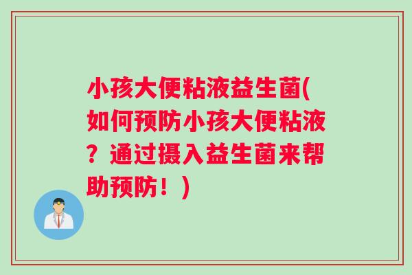 小孩大便粘液益生菌(如何预防小孩大便粘液？通过摄入益生菌来帮助预防！)