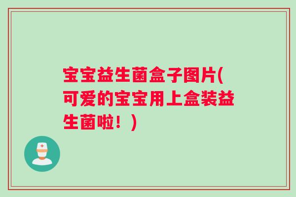 宝宝益生菌盒子图片(可爱的宝宝用上盒装益生菌啦！)