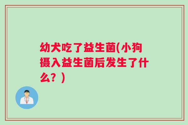 幼犬吃了益生菌(小狗摄入益生菌后发生了什么？)