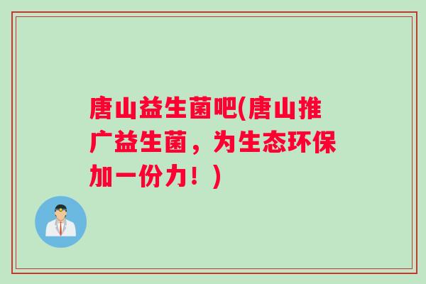 唐山益生菌吧(唐山推广益生菌，为生态环保加一份力！)