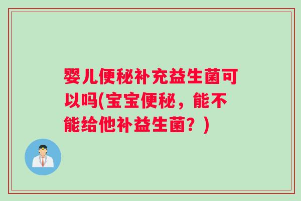 婴儿便秘补充益生菌可以吗(宝宝便秘，能不能给他补益生菌？)
