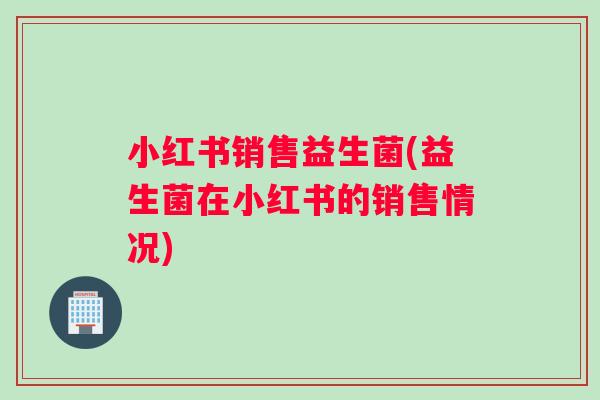 小红书销售益生菌(益生菌在小红书的销售情况)