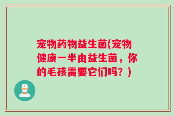 宠物药物益生菌(宠物健康一半由益生菌，你的毛孩需要它们吗？)