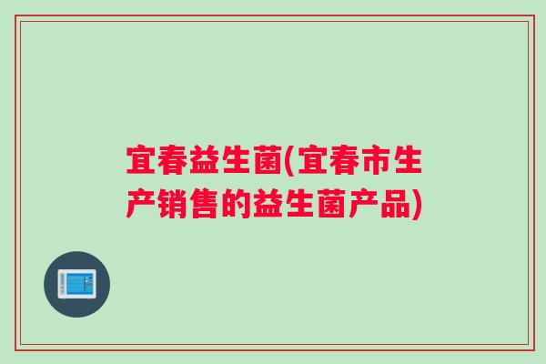 宜春益生菌(宜春市生产销售的益生菌产品)
