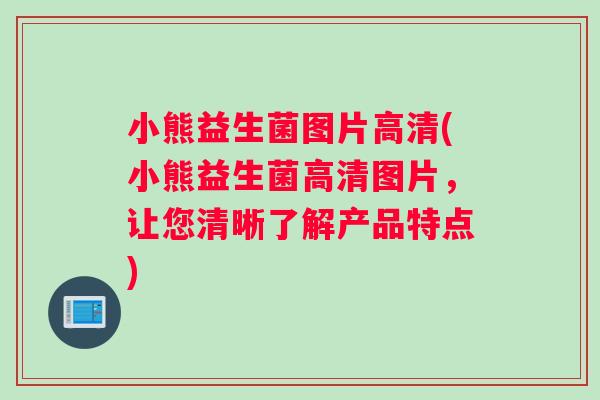 小熊益生菌图片高清(小熊益生菌高清图片，让您清晰了解产品特点)