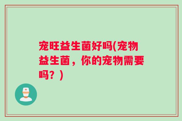 宠旺益生菌好吗(宠物益生菌，你的宠物需要吗？)