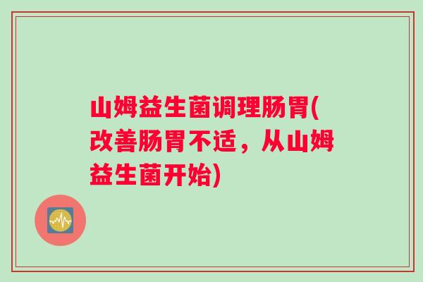 山姆益生菌调理肠胃(改善肠胃不适，从山姆益生菌开始)