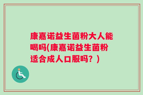 康嘉诺益生菌粉大人能喝吗(康嘉诺益生菌粉适合成人口服吗？)