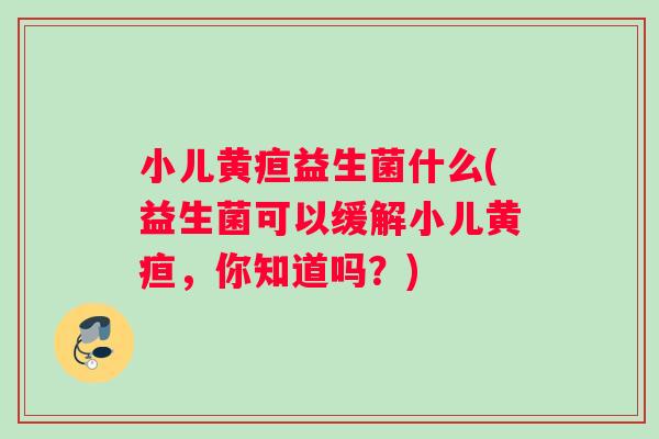 小儿黄疸益生菌什么(益生菌可以缓解小儿黄疸，你知道吗？)