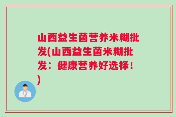 山西益生菌营养米糊批发(山西益生菌米糊批发：健康营养好选择！)