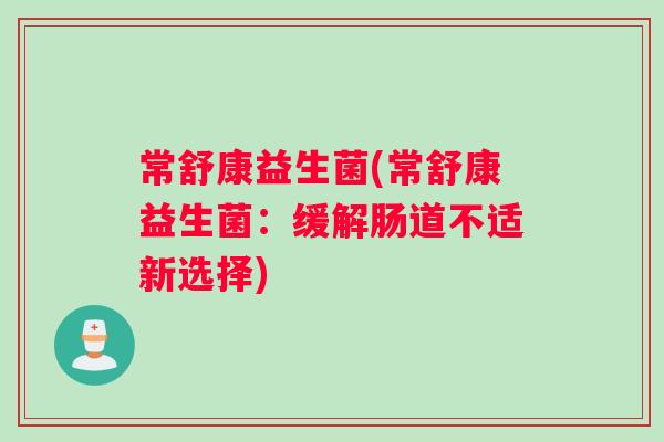 常舒康益生菌(常舒康益生菌：缓解肠道不适新选择)