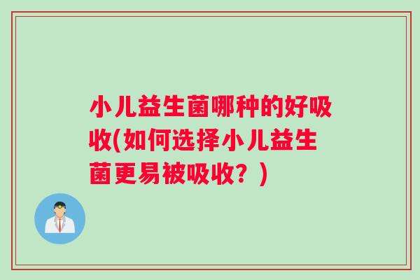 小儿益生菌哪种的好吸收(如何选择小儿益生菌更易被吸收？)