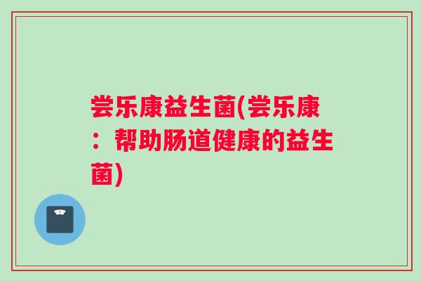 尝乐康益生菌(尝乐康：帮助肠道健康的益生菌)