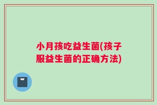小月孩吃益生菌(孩子服益生菌的正确方法)