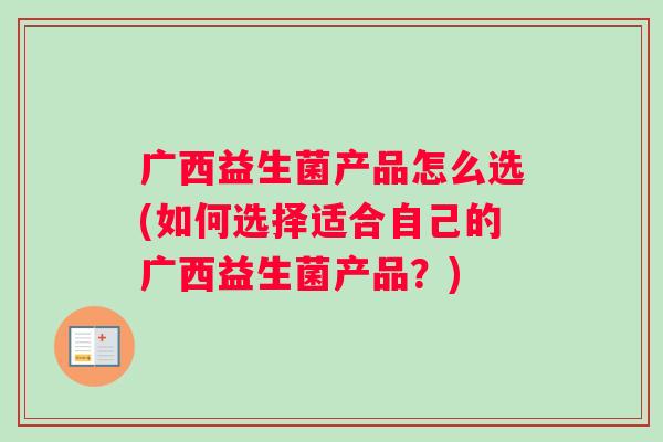 广西益生菌产品怎么选(如何选择适合自己的广西益生菌产品？)