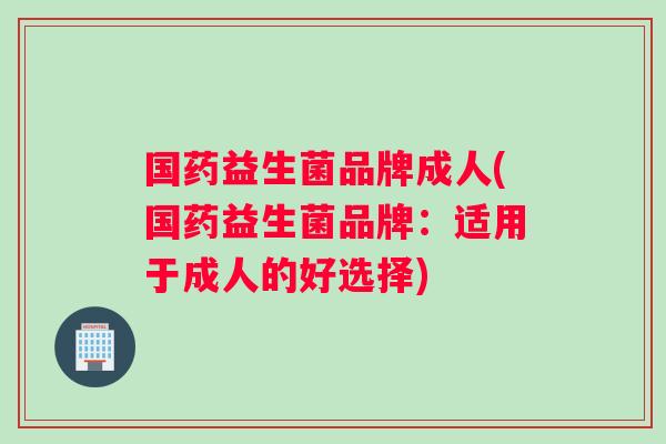 国药益生菌品牌成人(国药益生菌品牌：适用于成人的好选择)