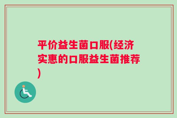 平价益生菌口服(经济实惠的口服益生菌推荐)