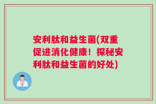 安利肽和益生菌(双重促进消化健康！探秘安利肽和益生菌的好处)