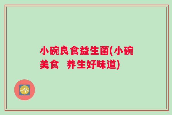 小碗良食益生菌(小碗美食  养生好味道)