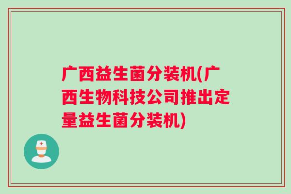 广西益生菌分装机(广西生物科技公司推出定量益生菌分装机)