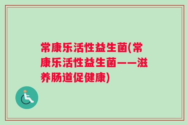常康乐活性益生菌(常康乐活性益生菌——滋养肠道促健康)