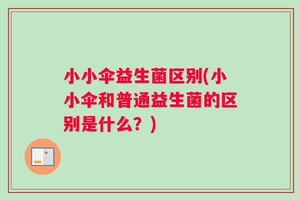 小小伞益生菌区别(小小伞和普通益生菌的区别是什么？)