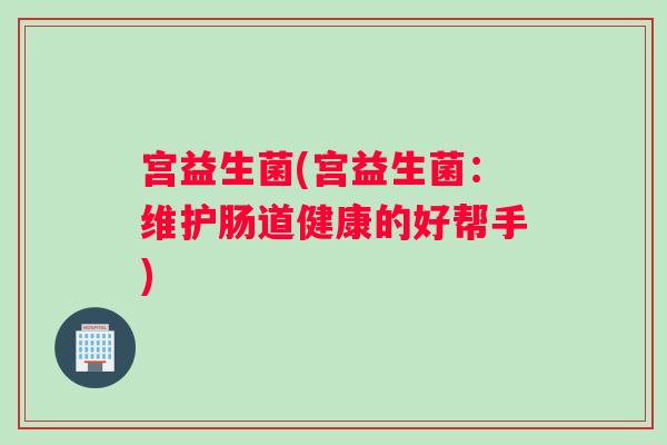 宫益生菌(宫益生菌：维护肠道健康的好帮手)