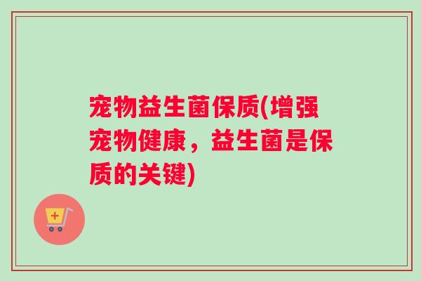 宠物益生菌保质(增强宠物健康，益生菌是保质的关键)