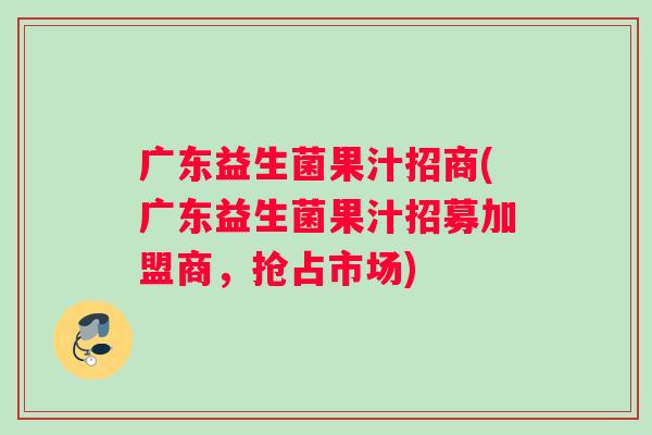 广东益生菌果汁招商(广东益生菌果汁招募加盟商，抢占市场)