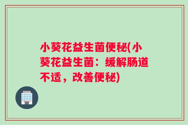 小葵花益生菌便秘(小葵花益生菌：缓解肠道不适，改善便秘)