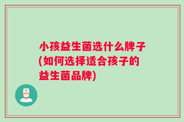 小孩益生菌选什么牌子(如何选择适合孩子的益生菌品牌)