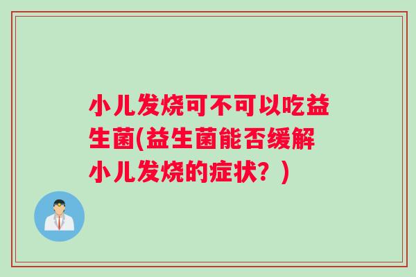 小儿发烧可不可以吃益生菌(益生菌能否缓解小儿发烧的症状？)