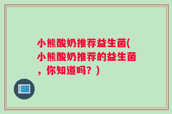 小熊酸奶推荐益生菌(小熊酸奶推荐的益生菌，你知道吗？)