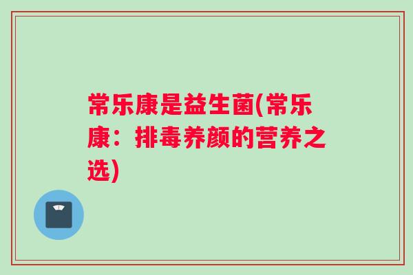 常乐康是益生菌(常乐康：排毒养颜的营养之选)